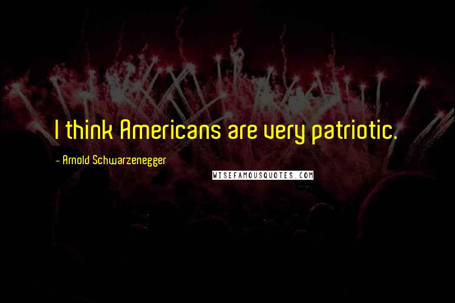 Arnold Schwarzenegger Quotes: I think Americans are very patriotic.