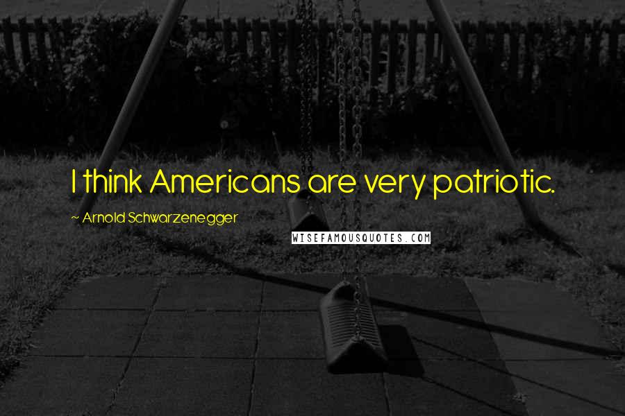 Arnold Schwarzenegger Quotes: I think Americans are very patriotic.