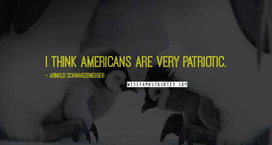 Arnold Schwarzenegger Quotes: I think Americans are very patriotic.