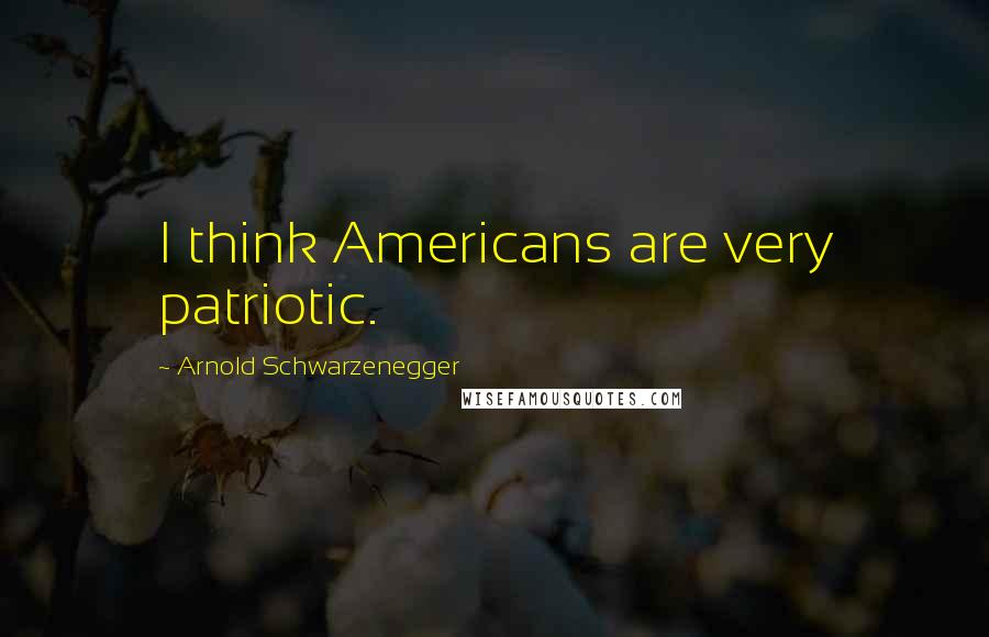 Arnold Schwarzenegger Quotes: I think Americans are very patriotic.