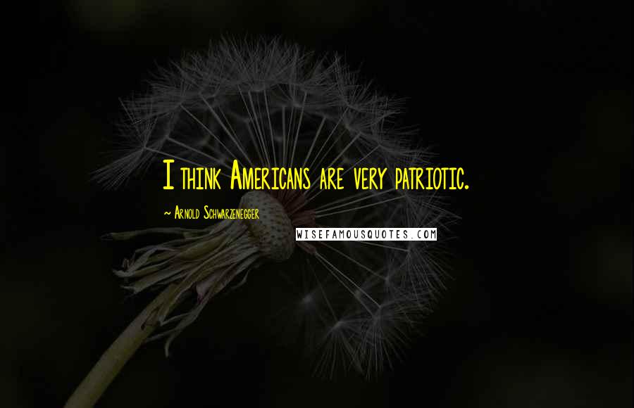 Arnold Schwarzenegger Quotes: I think Americans are very patriotic.