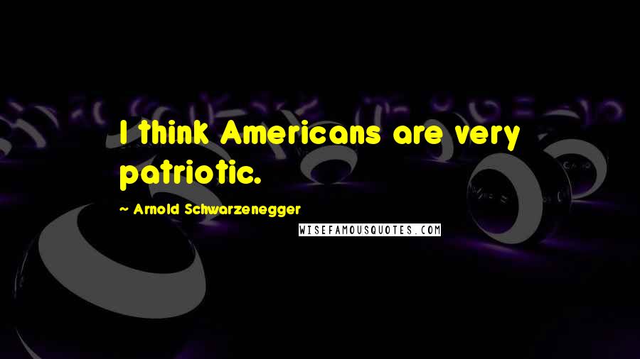 Arnold Schwarzenegger Quotes: I think Americans are very patriotic.