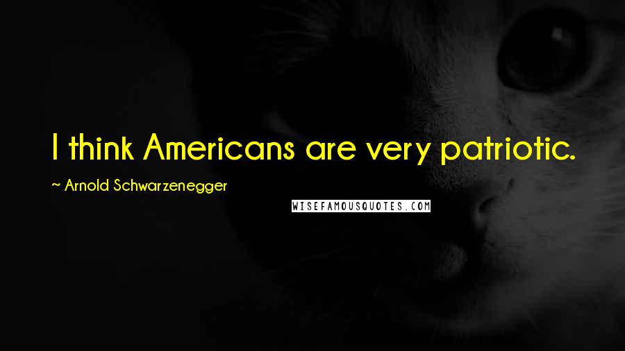 Arnold Schwarzenegger Quotes: I think Americans are very patriotic.