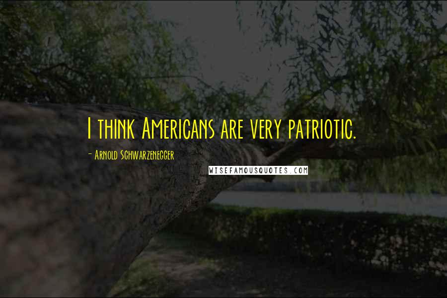Arnold Schwarzenegger Quotes: I think Americans are very patriotic.