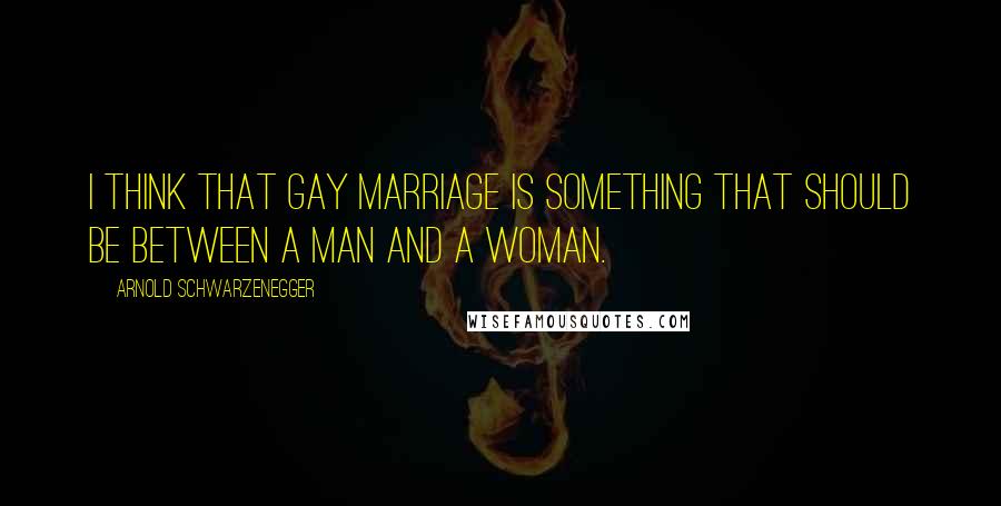 Arnold Schwarzenegger Quotes: I think that gay marriage is something that should be between a man and a woman.