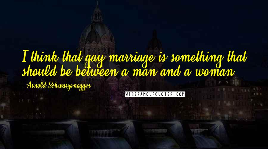 Arnold Schwarzenegger Quotes: I think that gay marriage is something that should be between a man and a woman.