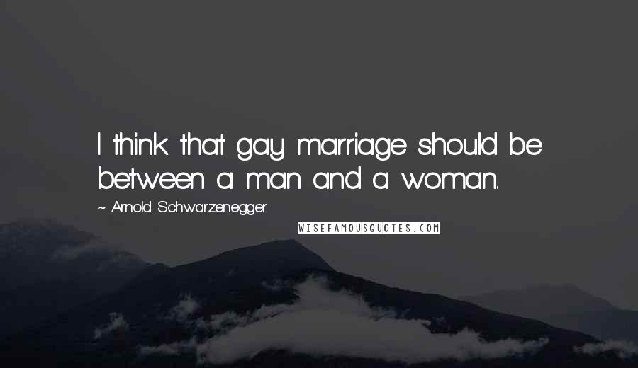 Arnold Schwarzenegger Quotes: I think that gay marriage should be between a man and a woman.