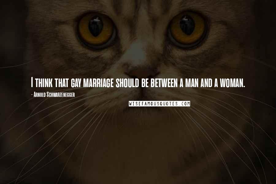 Arnold Schwarzenegger Quotes: I think that gay marriage should be between a man and a woman.