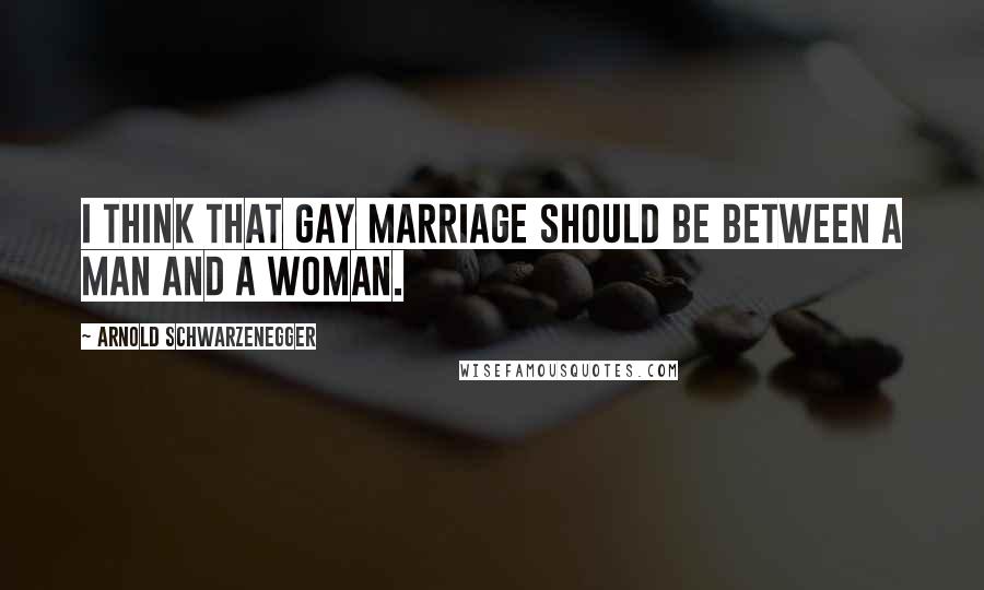 Arnold Schwarzenegger Quotes: I think that gay marriage should be between a man and a woman.