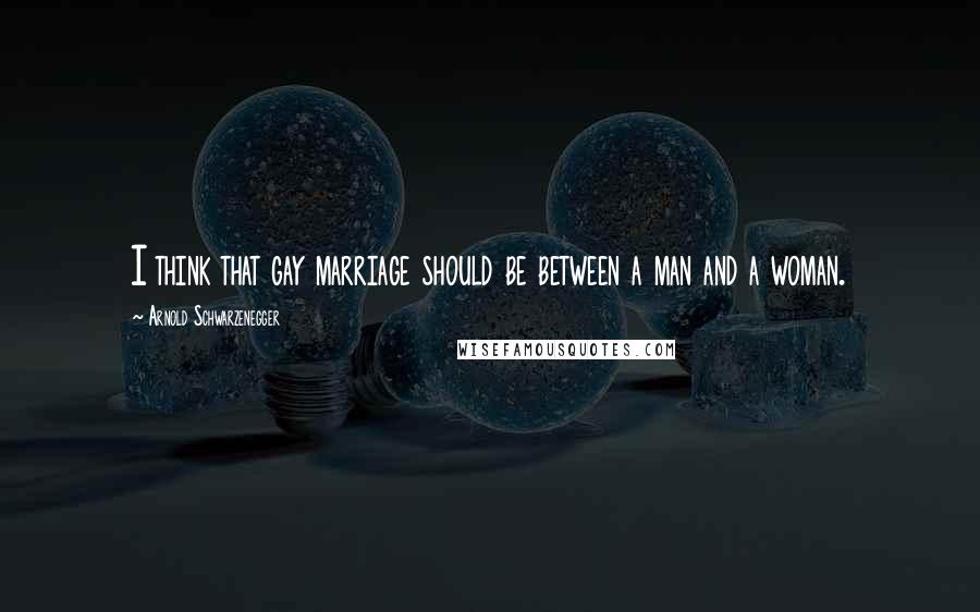 Arnold Schwarzenegger Quotes: I think that gay marriage should be between a man and a woman.