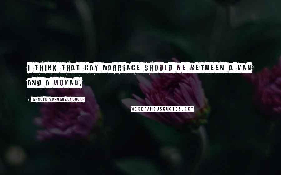 Arnold Schwarzenegger Quotes: I think that gay marriage should be between a man and a woman.