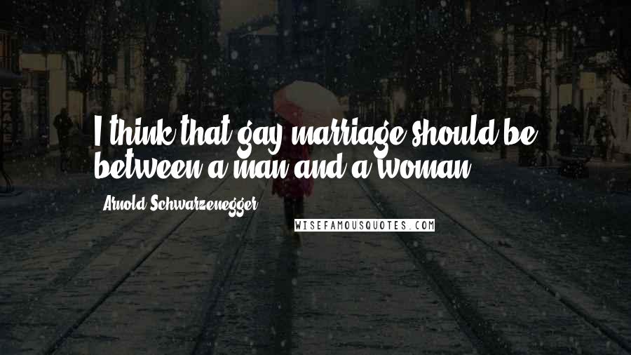 Arnold Schwarzenegger Quotes: I think that gay marriage should be between a man and a woman.