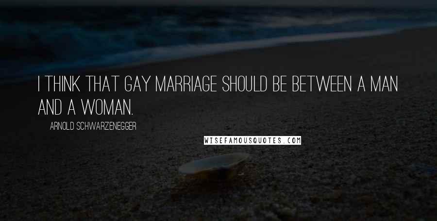 Arnold Schwarzenegger Quotes: I think that gay marriage should be between a man and a woman.