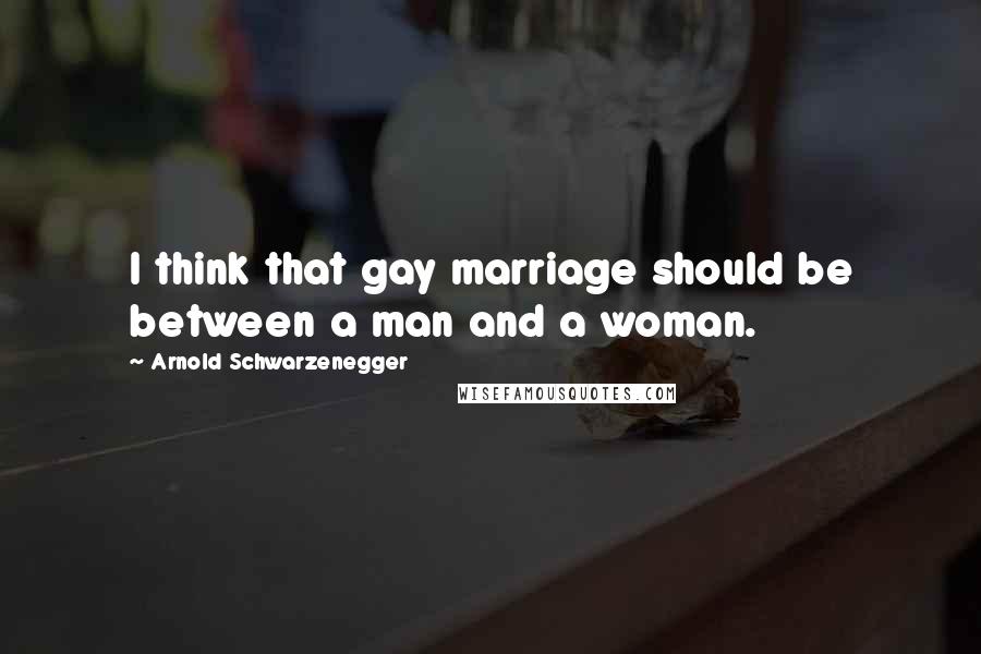 Arnold Schwarzenegger Quotes: I think that gay marriage should be between a man and a woman.