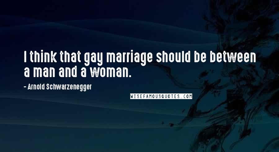 Arnold Schwarzenegger Quotes: I think that gay marriage should be between a man and a woman.