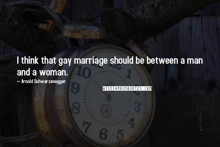 Arnold Schwarzenegger Quotes: I think that gay marriage should be between a man and a woman.