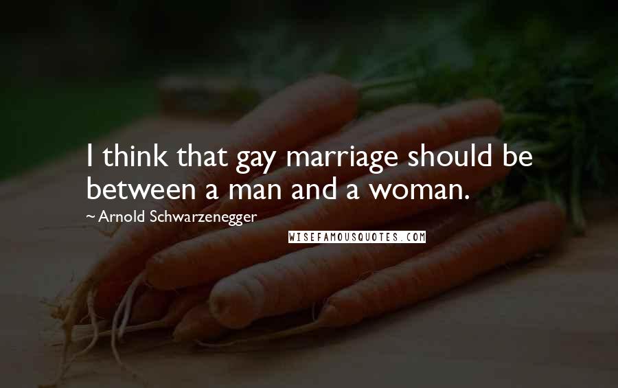 Arnold Schwarzenegger Quotes: I think that gay marriage should be between a man and a woman.