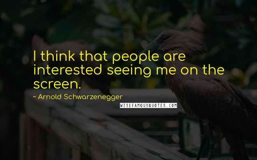 Arnold Schwarzenegger Quotes: I think that people are interested seeing me on the screen.