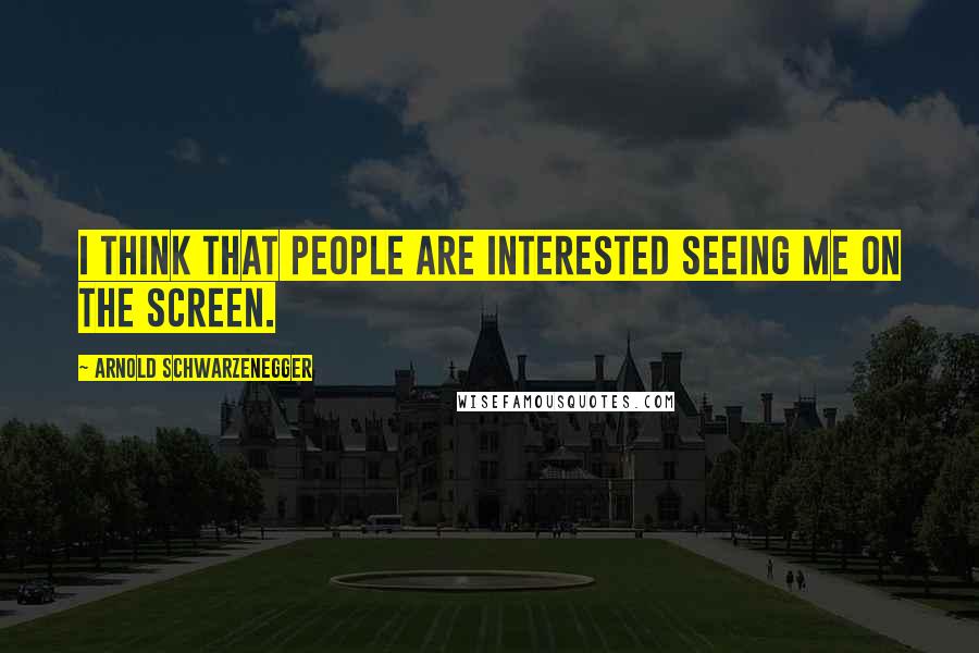 Arnold Schwarzenegger Quotes: I think that people are interested seeing me on the screen.