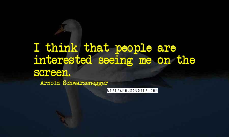 Arnold Schwarzenegger Quotes: I think that people are interested seeing me on the screen.