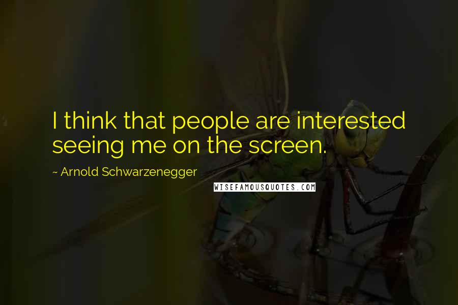 Arnold Schwarzenegger Quotes: I think that people are interested seeing me on the screen.