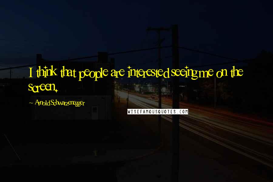 Arnold Schwarzenegger Quotes: I think that people are interested seeing me on the screen.