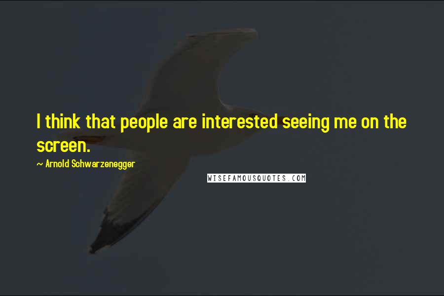 Arnold Schwarzenegger Quotes: I think that people are interested seeing me on the screen.