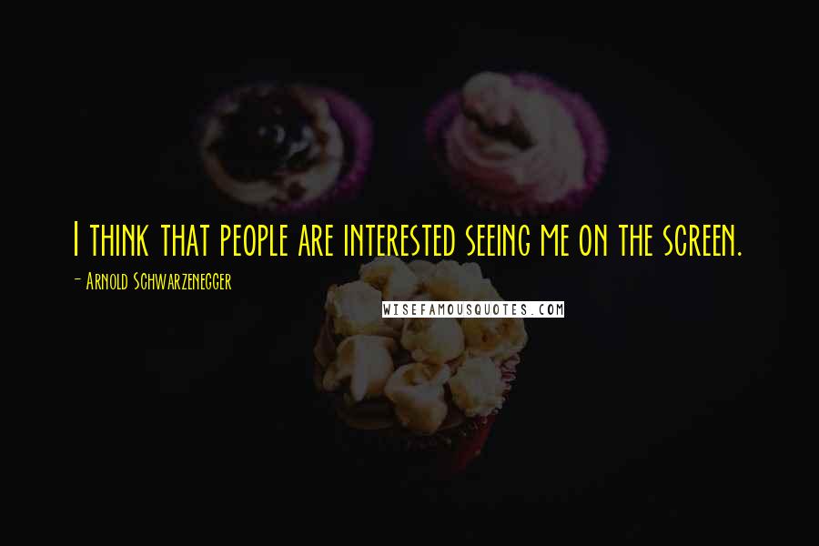 Arnold Schwarzenegger Quotes: I think that people are interested seeing me on the screen.