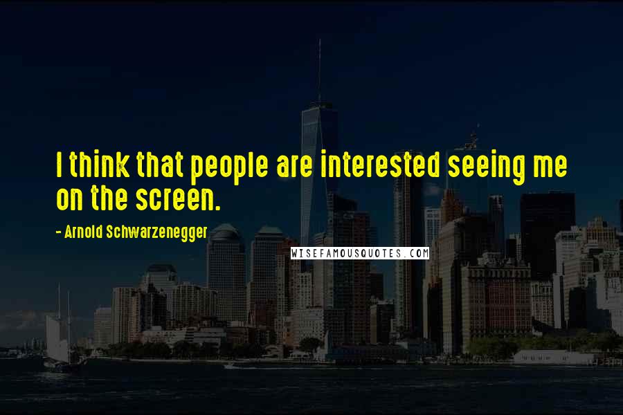 Arnold Schwarzenegger Quotes: I think that people are interested seeing me on the screen.