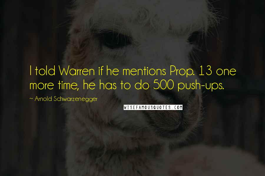 Arnold Schwarzenegger Quotes: I told Warren if he mentions Prop. 13 one more time, he has to do 500 push-ups.