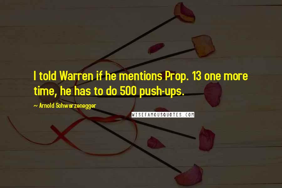 Arnold Schwarzenegger Quotes: I told Warren if he mentions Prop. 13 one more time, he has to do 500 push-ups.