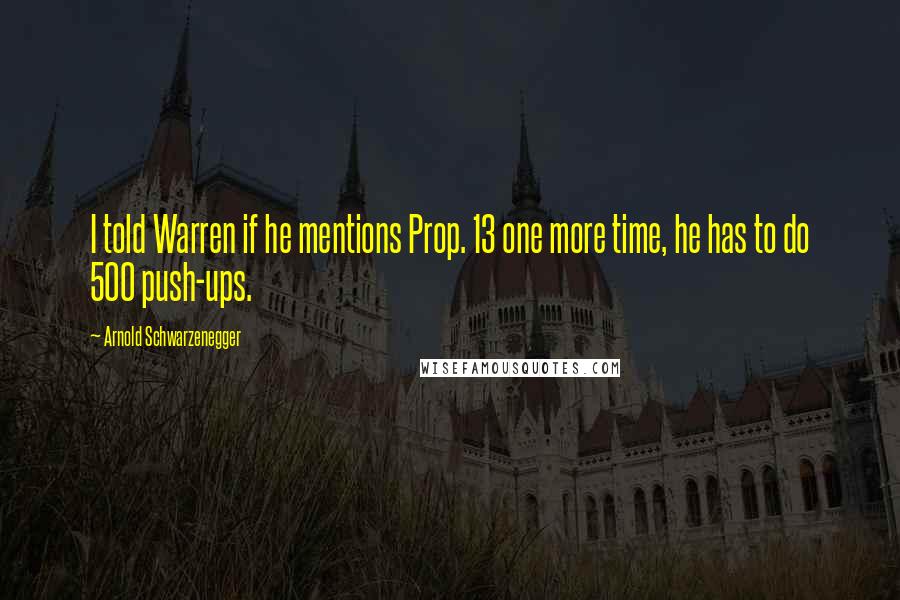 Arnold Schwarzenegger Quotes: I told Warren if he mentions Prop. 13 one more time, he has to do 500 push-ups.