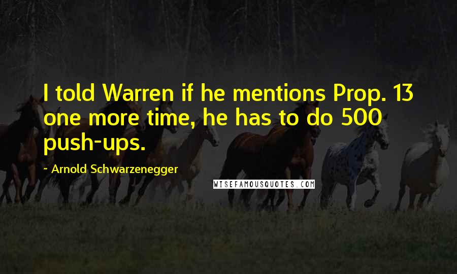 Arnold Schwarzenegger Quotes: I told Warren if he mentions Prop. 13 one more time, he has to do 500 push-ups.