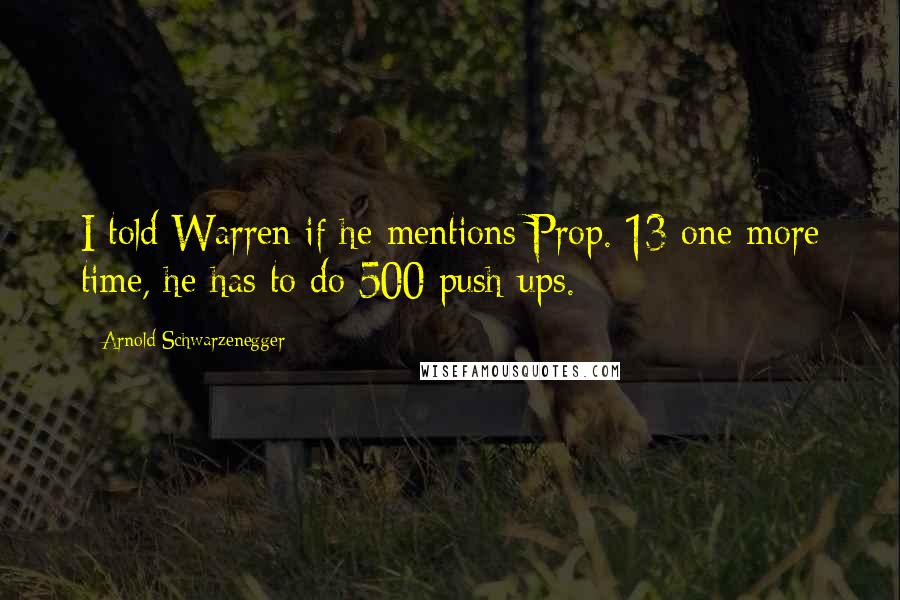 Arnold Schwarzenegger Quotes: I told Warren if he mentions Prop. 13 one more time, he has to do 500 push-ups.