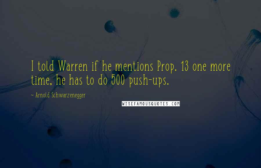 Arnold Schwarzenegger Quotes: I told Warren if he mentions Prop. 13 one more time, he has to do 500 push-ups.