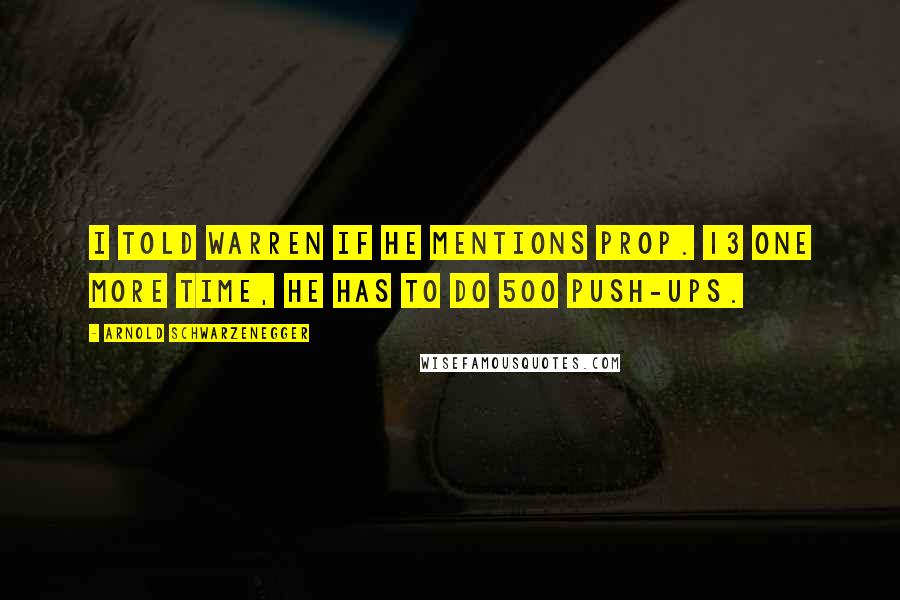 Arnold Schwarzenegger Quotes: I told Warren if he mentions Prop. 13 one more time, he has to do 500 push-ups.