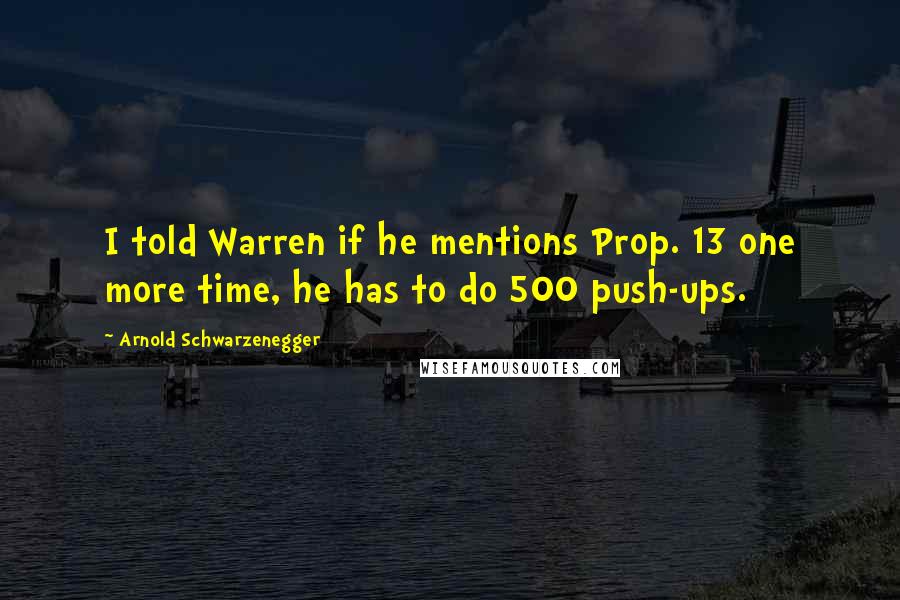 Arnold Schwarzenegger Quotes: I told Warren if he mentions Prop. 13 one more time, he has to do 500 push-ups.