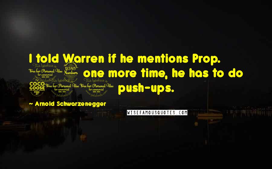 Arnold Schwarzenegger Quotes: I told Warren if he mentions Prop. 13 one more time, he has to do 500 push-ups.