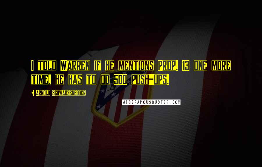 Arnold Schwarzenegger Quotes: I told Warren if he mentions Prop. 13 one more time, he has to do 500 push-ups.