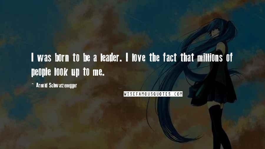 Arnold Schwarzenegger Quotes: I was born to be a leader. I love the fact that millions of people look up to me.