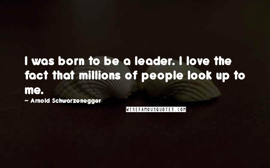 Arnold Schwarzenegger Quotes: I was born to be a leader. I love the fact that millions of people look up to me.
