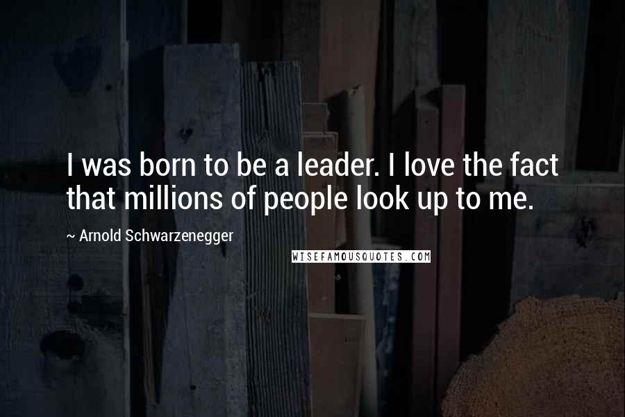Arnold Schwarzenegger Quotes: I was born to be a leader. I love the fact that millions of people look up to me.