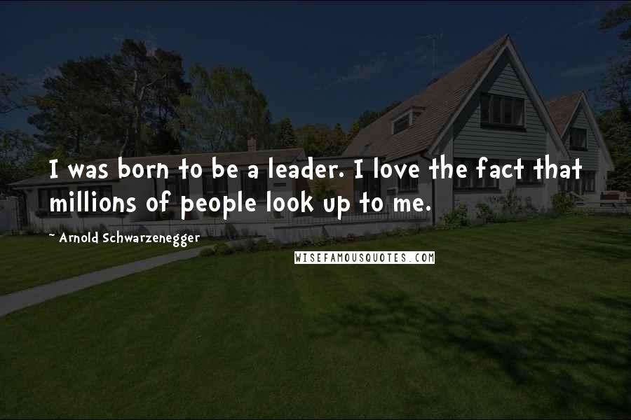 Arnold Schwarzenegger Quotes: I was born to be a leader. I love the fact that millions of people look up to me.