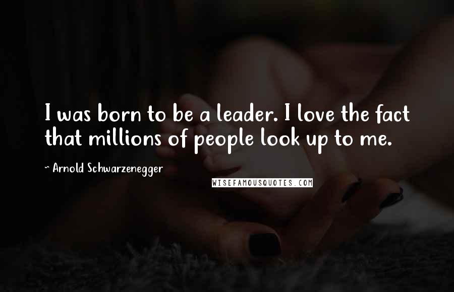 Arnold Schwarzenegger Quotes: I was born to be a leader. I love the fact that millions of people look up to me.