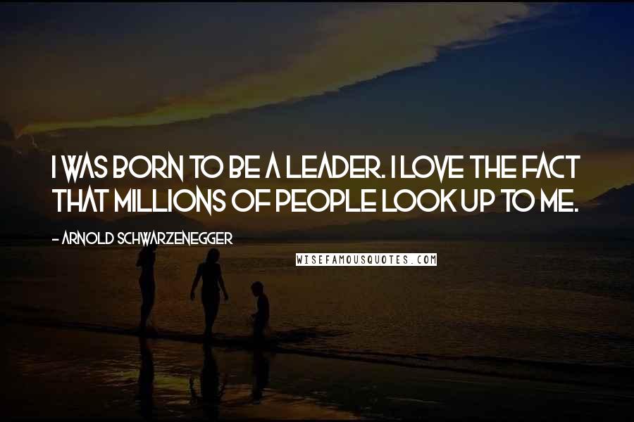 Arnold Schwarzenegger Quotes: I was born to be a leader. I love the fact that millions of people look up to me.