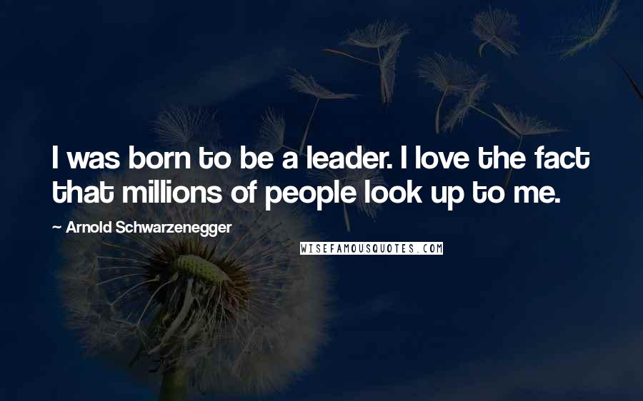 Arnold Schwarzenegger Quotes: I was born to be a leader. I love the fact that millions of people look up to me.