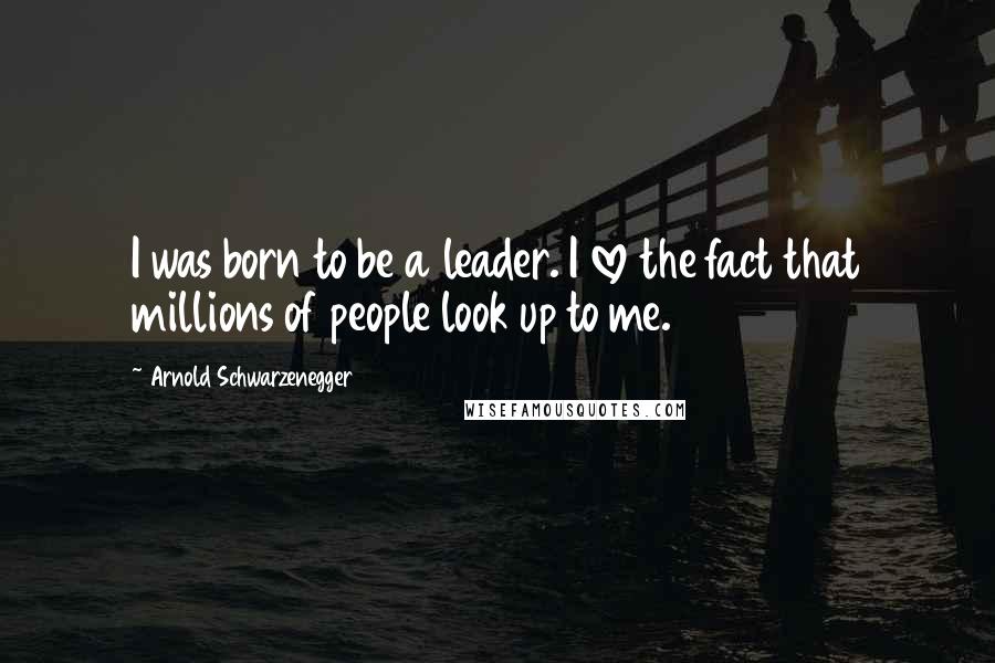 Arnold Schwarzenegger Quotes: I was born to be a leader. I love the fact that millions of people look up to me.