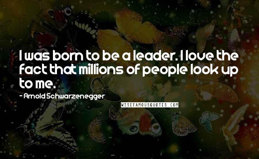 Arnold Schwarzenegger Quotes: I was born to be a leader. I love the fact that millions of people look up to me.