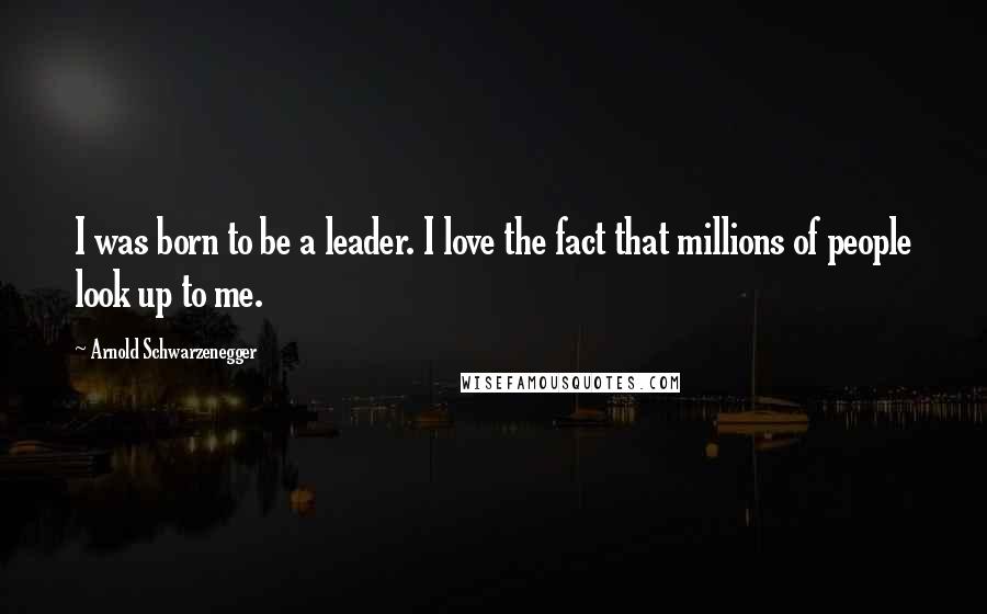 Arnold Schwarzenegger Quotes: I was born to be a leader. I love the fact that millions of people look up to me.