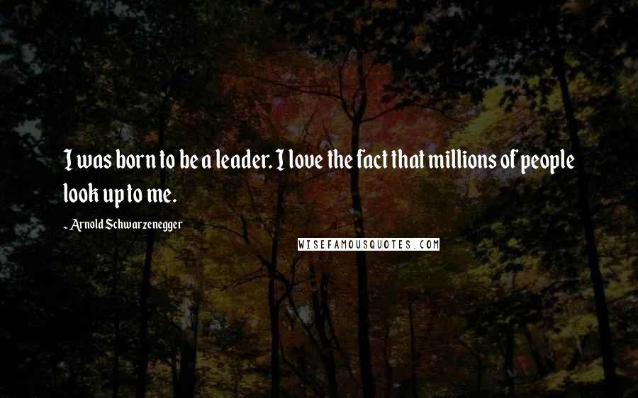 Arnold Schwarzenegger Quotes: I was born to be a leader. I love the fact that millions of people look up to me.